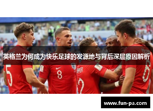 英格兰为何成为快乐足球的发源地与背后深层原因解析 英格兰为何成为快乐足球的发源地与背后深层原因解析