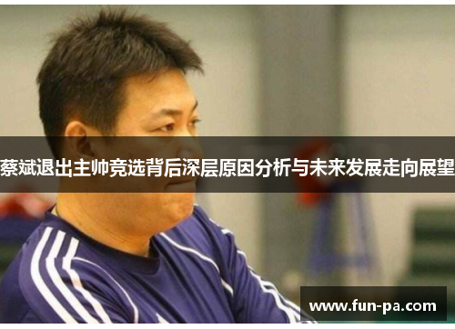 蔡斌退出主帅竞选背后深层原因分析与未来发展走向展望