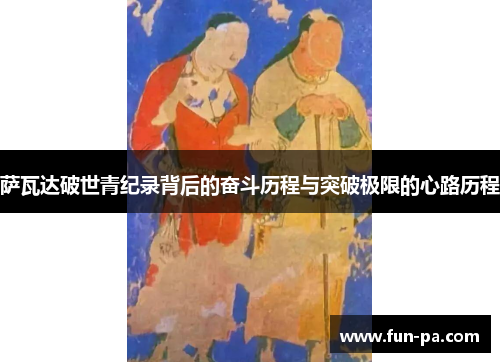 萨瓦达破世青纪录背后的奋斗历程与突破极限的心路历程 萨瓦达破世青纪录背后的奋斗历程与突破极限的心路历程