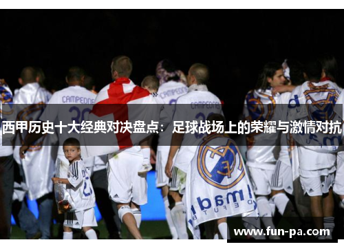 西甲历史十大经典对决盘点：足球战场上的荣耀与激情对抗