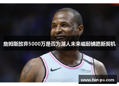 詹姆斯放弃5000万是否为湖人未来崛起铺路新契机 詹姆斯放弃5000万是否为湖人未来崛起铺路新契机