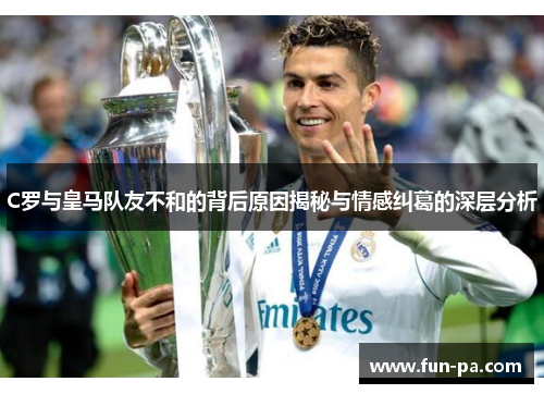 C罗与皇马队友不和的背后原因揭秘与情感纠葛的深层分析 C罗与皇马队友不和的背后原因揭秘与情感纠葛的深层分析