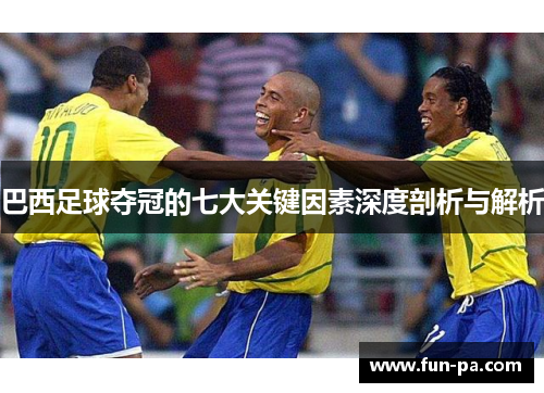 巴西足球夺冠的七大关键因素深度剖析与解析 巴西足球夺冠的七大关键因素深度剖析与解析