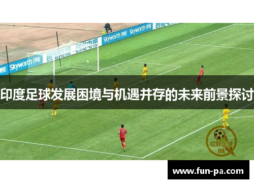 印度足球发展困境与机遇并存的未来前景探讨 印度足球发展困境与机遇并存的未来前景探讨