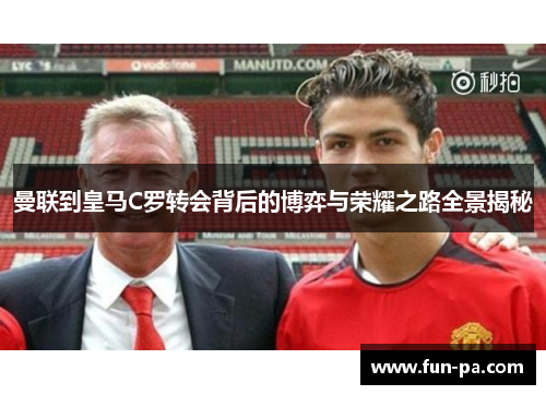 曼联到皇马C罗转会背后的博弈与荣耀之路全景揭秘 曼联到皇马C罗转会背后的博弈与荣耀之路全景揭秘