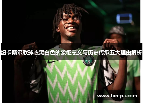 纽卡斯尔联球衣黑白色的象征意义与历史传承五大理由解析 纽卡斯尔联球衣黑白色的象征意义与历史传承五大理由解析