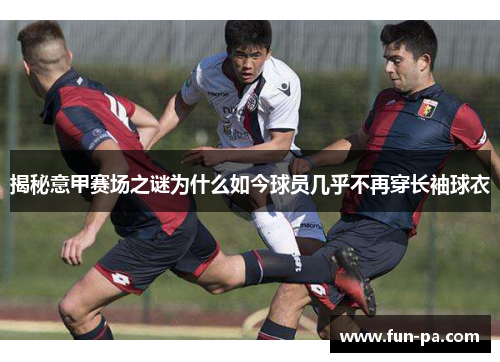 揭秘意甲赛场之谜为什么如今球员几乎不再穿长袖球衣