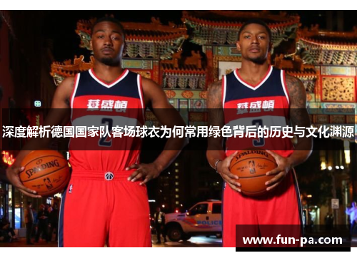 深度解析德国国家队客场球衣为何常用绿色背后的历史与文化渊源