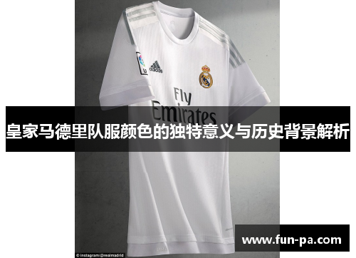 皇家马德里队服颜色的独特意义与历史背景解析 皇家马德里队服颜色的独特意义与历史背景解析