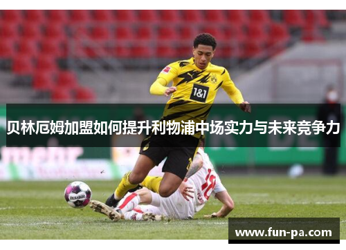 贝林厄姆加盟如何提升利物浦中场实力与未来竞争力 贝林厄姆加盟如何提升利物浦中场实力与未来竞争力