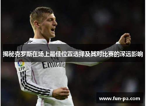 揭秘克罗斯在场上最佳位置选择及其对比赛的深远影响 揭秘克罗斯在场上最佳位置选择及其对比赛的深远影响