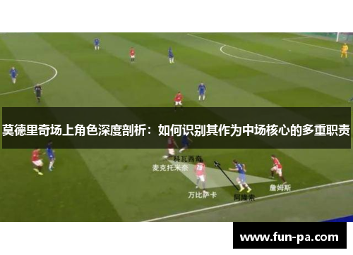 莫德里奇场上角色深度剖析:如何识别其作为中场核心的多重职责 莫德里奇场上角色深度剖析:如何识别其作为中场核心的多重职责