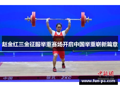 赵金红三金征服举重赛场开启中国举重崭新篇章 赵金红三金征服举重赛场开启中国举重崭新篇章