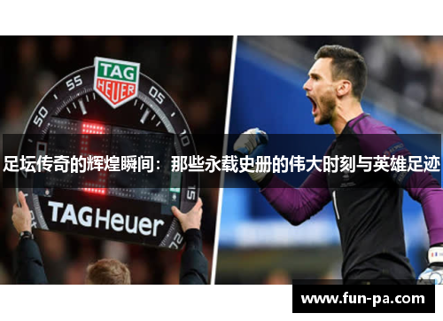 足坛传奇的辉煌瞬间：那些永载史册的伟大时刻与英雄足迹