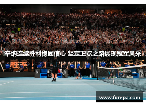 辛纳连续胜利稳固信心 坚定卫冕之路展现冠军风采 辛纳连续胜利稳固信心 坚定卫冕之路展现冠军风采