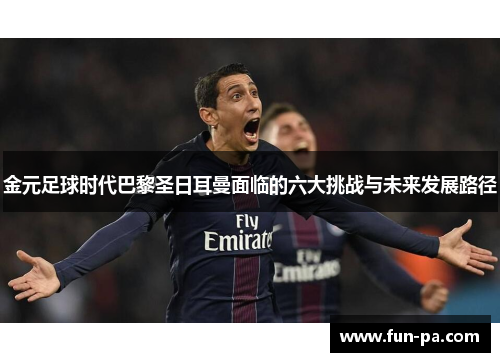 金元足球时代巴黎圣日耳曼面临的六大挑战与未来发展路径 金元足球时代巴黎圣日耳曼面临的六大挑战与未来发展路径
