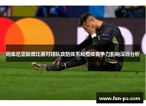 阿库尼亚缺席比赛对球队攻防体系和整体竞争力影响深远分析 阿库尼亚缺席比赛对球队攻防体系和整体竞争力影响深远分析