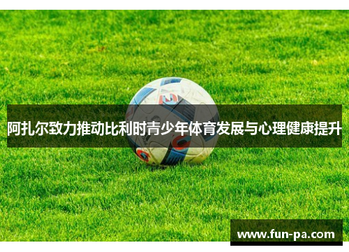 阿扎尔致力推动比利时青少年体育发展与心理健康提升