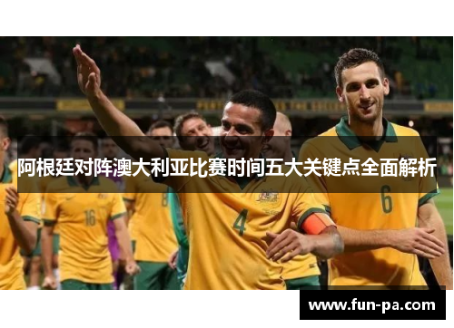 阿根廷对阵澳大利亚比赛时间五大关键点全面解析 阿根廷对阵澳大利亚比赛时间五大关键点全面解析