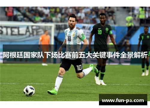 阿根廷国家队下场比赛前五大关键事件全景解析 阿根廷国家队下场比赛前五大关键事件全景解析