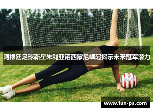 阿根廷足球新星朱利亚诺西蒙尼崛起揭示未来冠军潜力 阿根廷足球新星朱利亚诺西蒙尼崛起揭示未来冠军潜力