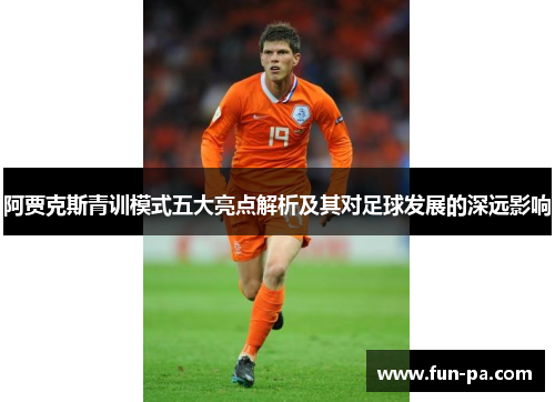 阿贾克斯青训模式五大亮点解析及其对足球发展的深远影响 阿贾克斯青训模式五大亮点解析及其对足球发展的深远影响