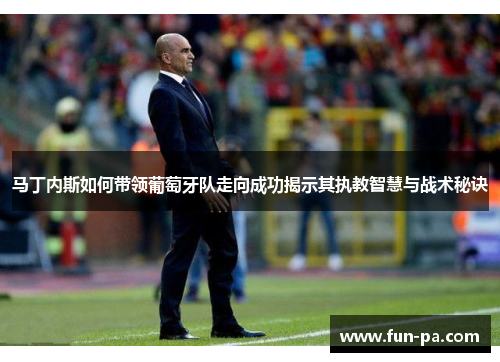 马丁内斯如何带领葡萄牙队走向成功揭示其执教智慧与战术秘诀 马丁内斯如何带领葡萄牙队走向成功揭示其执教智慧与战术秘诀