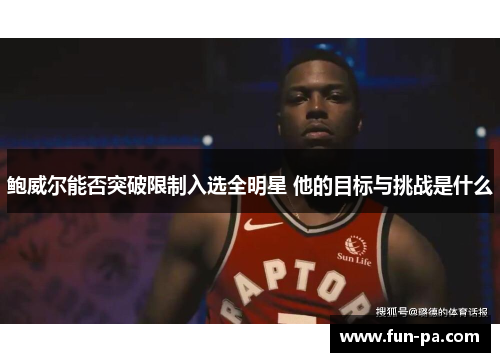 鲍威尔能否突破限制入选全明星 他的目标与挑战是什么 鲍威尔能否突破限制入选全明星 他的目标与挑战是什么