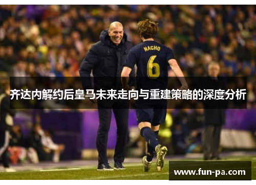 齐达内解约后皇马未来走向与重建策略的深度分析 齐达内解约后皇马未来走向与重建策略的深度分析