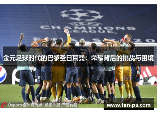 金元足球时代的巴黎圣日耳曼:荣耀背后的挑战与困境 金元足球时代的巴黎圣日耳曼:荣耀背后的挑战与困境