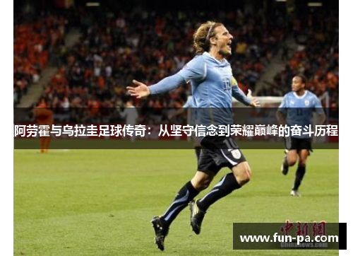 阿劳霍与乌拉圭足球传奇:从坚守信念到荣耀巅峰的奋斗历程 阿劳霍与乌拉圭足球传奇:从坚守信念到荣耀巅峰的奋斗历程