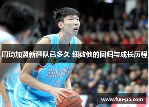 周琦加盟新疆队已多久 细数他的回归与成长历程 周琦加盟新疆队已多久 细数他的回归与成长历程