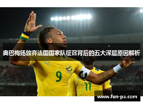 奥巴梅扬放弃法国国家队征召背后的五大深层原因解析 奥巴梅扬放弃法国国家队征召背后的五大深层原因解析
