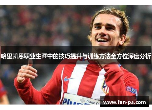 哈里凯恩职业生涯中的技巧提升与训练方法全方位深度分析 哈里凯恩职业生涯中的技巧提升与训练方法全方位深度分析