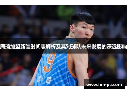 周琦加盟新疆时间表解析及其对球队未来发展的深远影响 周琦加盟新疆时间表解析及其对球队未来发展的深远影响