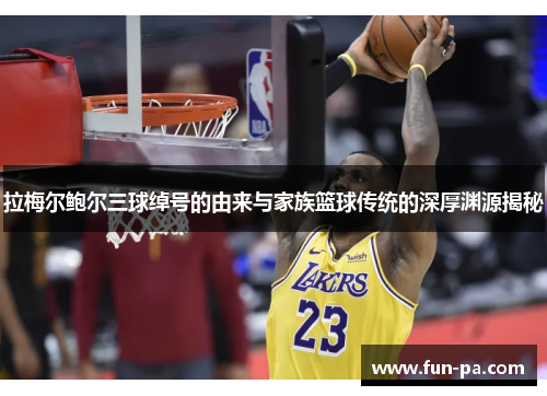 拉梅尔鲍尔三球绰号的由来与家族篮球传统的深厚渊源揭秘 拉梅尔鲍尔三球绰号的由来与家族篮球传统的深厚渊源揭秘