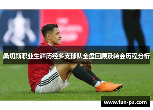 桑切斯职业生涯历经多支球队全盘回顾及转会历程分析 桑切斯职业生涯历经多支球队全盘回顾及转会历程分析