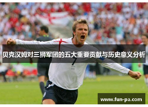 贝克汉姆对三狮军团的五大重要贡献与历史意义分析 贝克汉姆对三狮军团的五大重要贡献与历史意义分析