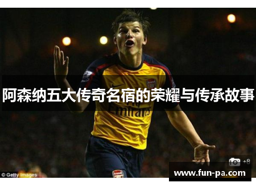 阿森纳五大传奇名宿的荣耀与传承故事