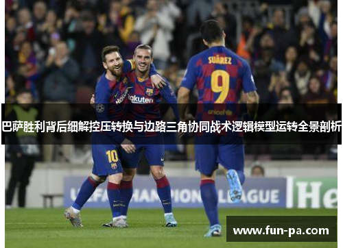 巴萨胜利背后细解控压转换与边路三角协同战术逻辑模型运转全景剖析 巴萨胜利背后细解控压转换与边路三角协同战术逻辑模型运转全景剖析