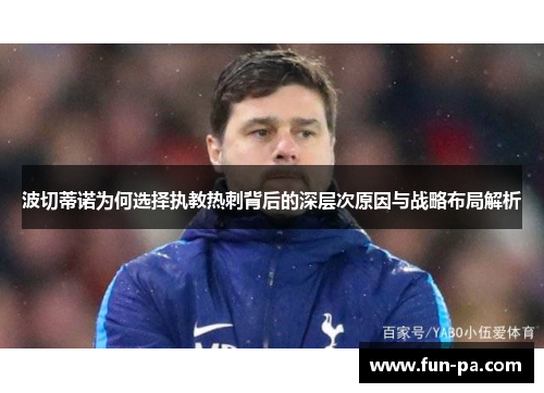 波切蒂诺为何选择执教热刺背后的深层次原因与战略布局解析 波切蒂诺为何选择执教热刺背后的深层次原因与战略布局解析