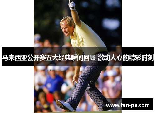 马来西亚公开赛五大经典瞬间回顾 激动人心的精彩时刻 马来西亚公开赛五大经典瞬间回顾 激动人心的精彩时刻