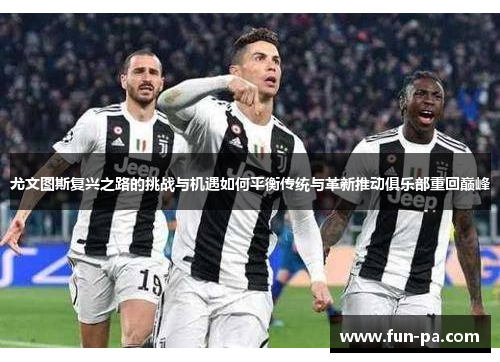 尤文图斯复兴之路的挑战与机遇如何平衡传统与革新推动俱乐部重回巅峰
