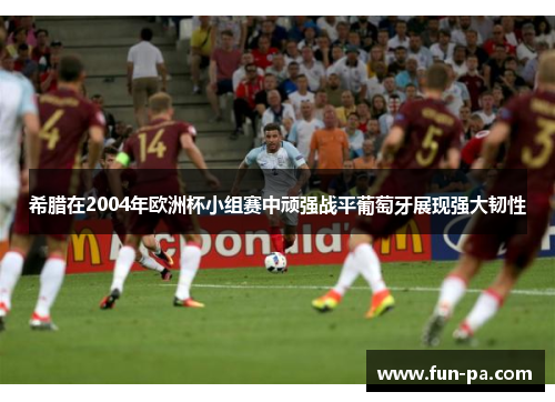 希腊在2004年欧洲杯小组赛中顽强战平葡萄牙展现强大韧性 希腊在2004年欧洲杯小组赛中顽强战平葡萄牙展现强大韧性