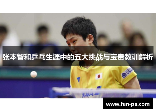 张本智和乒乓生涯中的五大挑战与宝贵教训解析 张本智和乒乓生涯中的五大挑战与宝贵教训解析