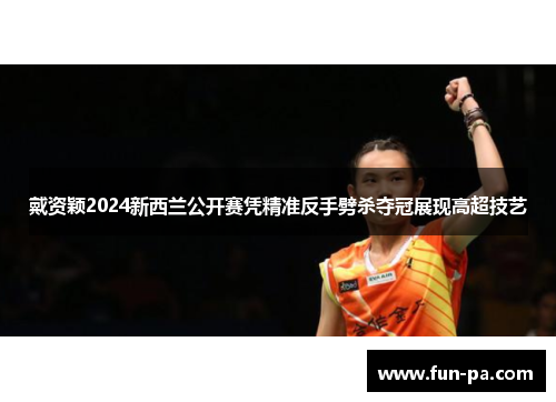 戴资颖2024新西兰公开赛凭精准反手劈杀夺冠展现高超技艺 戴资颖2024新西兰公开赛凭精准反手劈杀夺冠展现高超技艺
