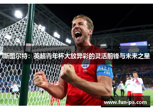 斯图尔特:英超青年杯大放异彩的灵活前锋与未来之星 斯图尔特:英超青年杯大放异彩的灵活前锋与未来之星