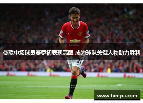 曼联中场球员赛季初表现亮眼 成为球队关键人物助力胜利 曼联中场球员赛季初表现亮眼 成为球队关键人物助力胜利