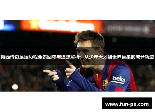 梅西传奇足坛历程全景回顾与追踪解析：从少年天才到世界巨星的成长轨迹