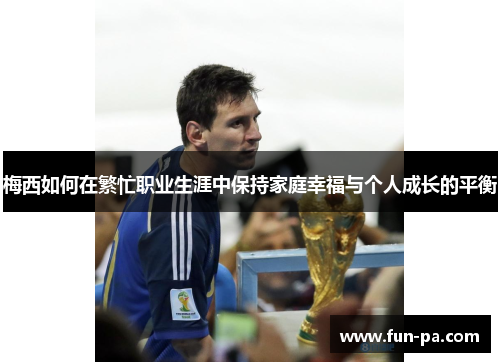 梅西如何在繁忙职业生涯中保持家庭幸福与个人成长的平衡
